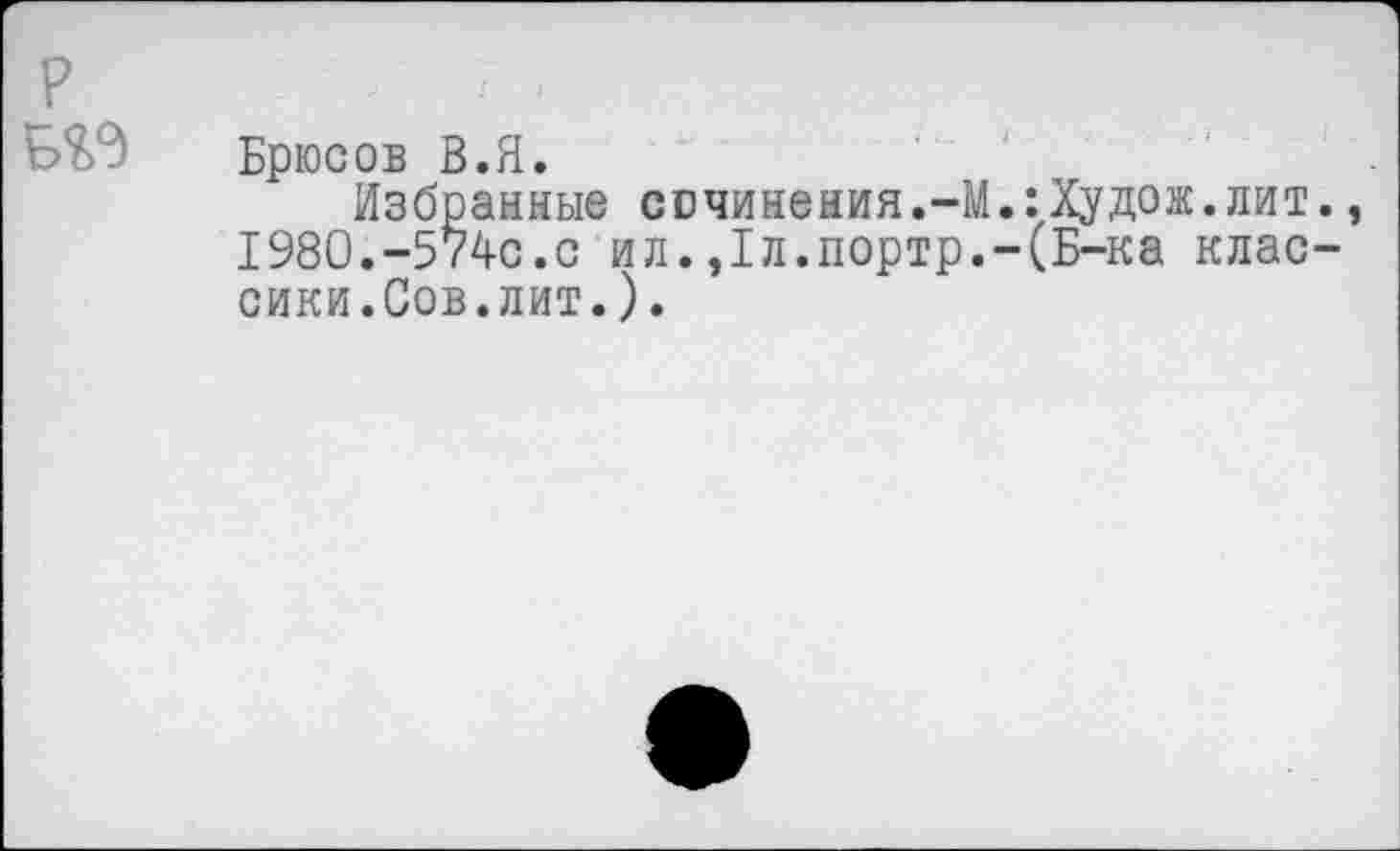 ﻿Брюсов В.Я.
Избранные сочинения.-М.:Худож.лит. 1980.-574с.с ил.,1л.портр.-(Б-ка классики.Сов.лит.).